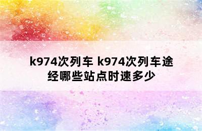 k974次列车 k974次列车途经哪些站点时速多少